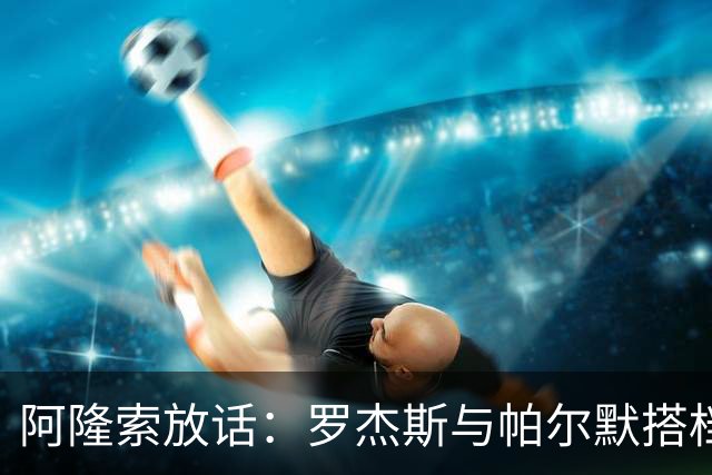 阿隆索放话：罗杰斯与帕尔默搭档，我有计划
